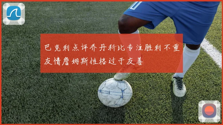 巴克利点评乔丹科比专注胜利不重友情詹姆斯性格过于友善
