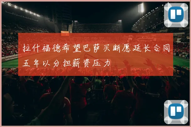 拉什福德希望巴萨买断愿延长合同五年以分担薪资压力