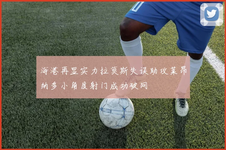 海港再显实力拉莫斯失误助攻莱昂纳多小角度射门成功破网