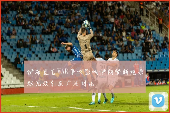 伊布直言VAR争议影响伊朗梦断绝杀球无效引发广泛讨论