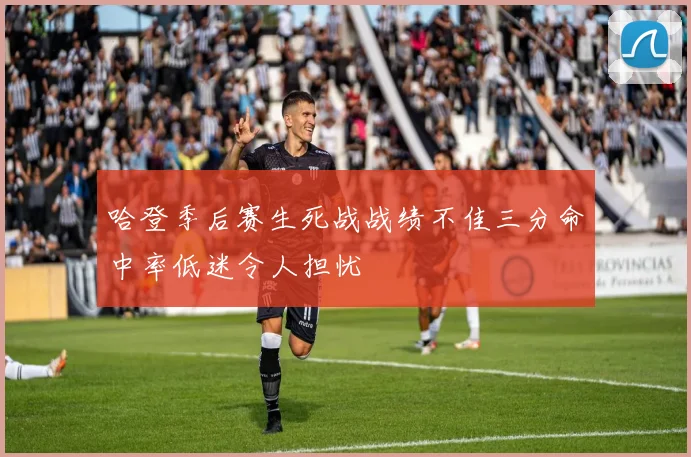 哈登季后赛生死战战绩不佳三分命中率低迷令人担忧