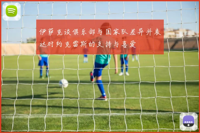 伊萨克谈俱乐部与国家队差异并表达对约克雷斯的支持与喜爱