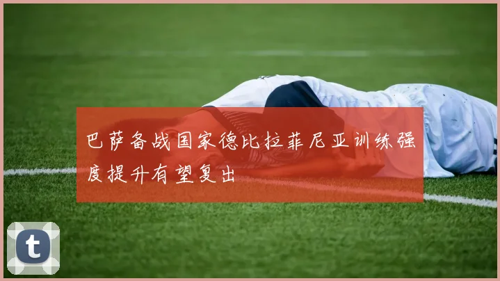巴萨备战国家德比拉菲尼亚训练强度提升有望复出