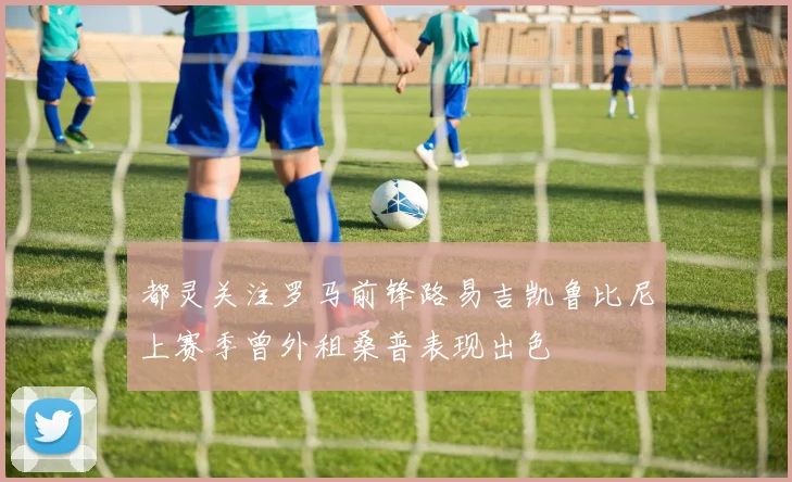 都灵关注罗马前锋路易吉凯鲁比尼上赛季曾外租桑普表现出色