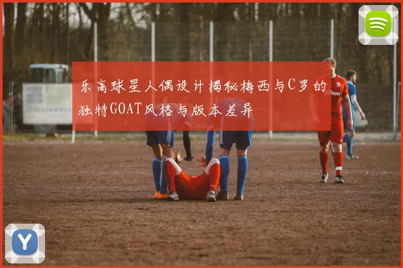 乐高球星人偶设计揭秘梅西与C罗的独特GOAT风格与版本差异