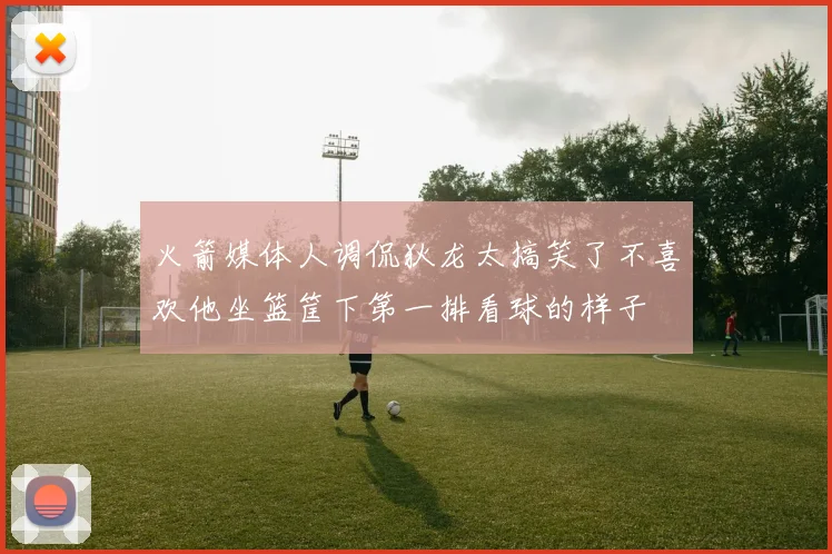 火箭媒体人调侃狄龙太搞笑了不喜欢他坐篮筐下第一排看球的样子