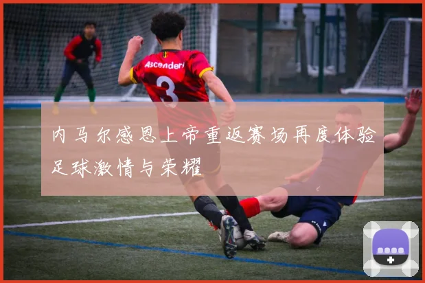 内马尔感恩上帝重返赛场再度体验足球激情与荣耀