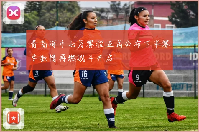 青岛海牛七月赛程正式公布下半赛季激情再燃战斗开启