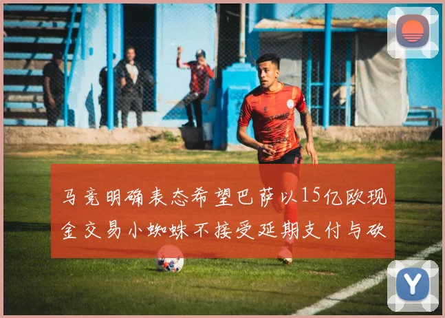 马竞明确表态希望巴萨以15亿欧现金交易小蜘蛛不接受延期支付与砍价