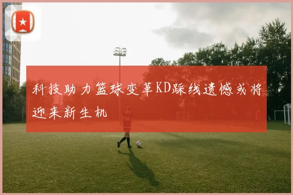 科技助力篮球变革KD踩线遗憾或将迎来新生机