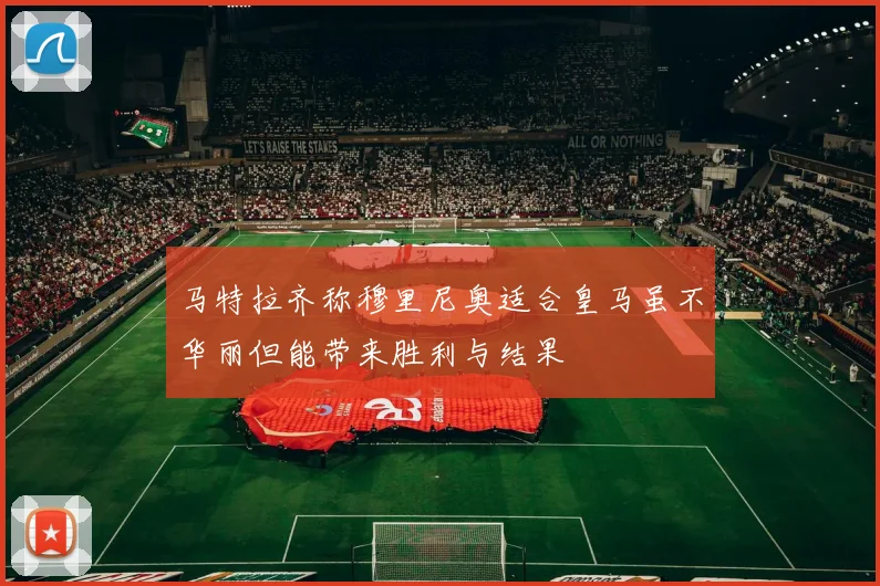 马特拉齐称穆里尼奥适合皇马虽不华丽但能带来胜利与结果