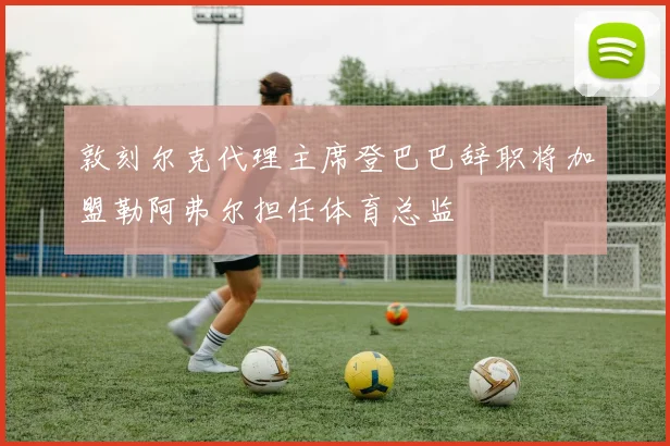 敦刻尔克代理主席登巴巴辞职将加盟勒阿弗尔担任体育总监