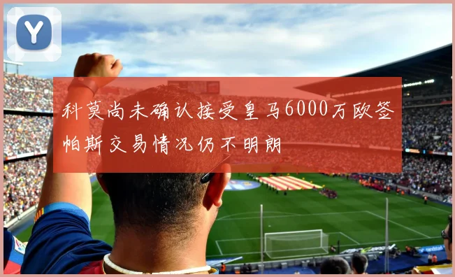 科莫尚未确认接受皇马6000万欧签帕斯交易情况仍不明朗