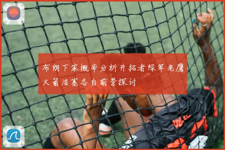 布朗下家概率分析开拓者绿军老鹰火箭活塞各自前景探讨
