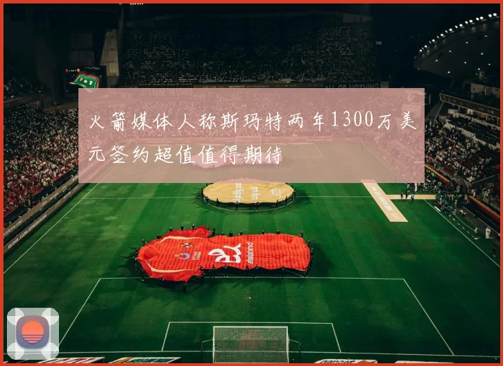 火箭媒体人称斯玛特两年1300万美元签约超值值得期待