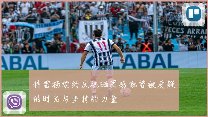 特雷杨续约庆祝晒图感慨曾被质疑的时光与坚持的力量