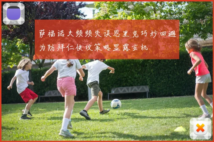 萨福诺夫频频失误恩里克巧妙回避为防拜仁快攻策略显露玄机