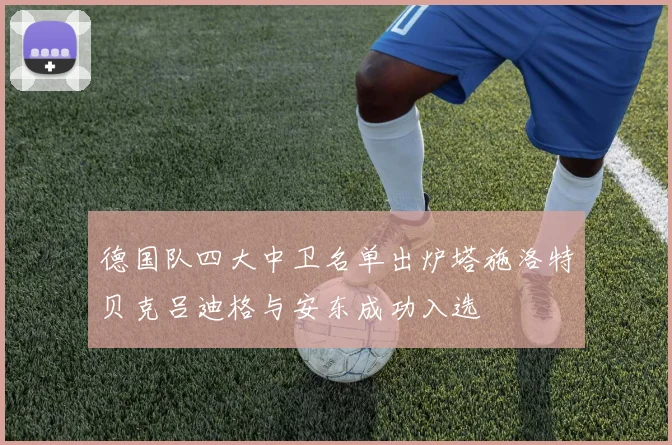 德国队四大中卫名单出炉塔施洛特贝克吕迪格与安东成功入选