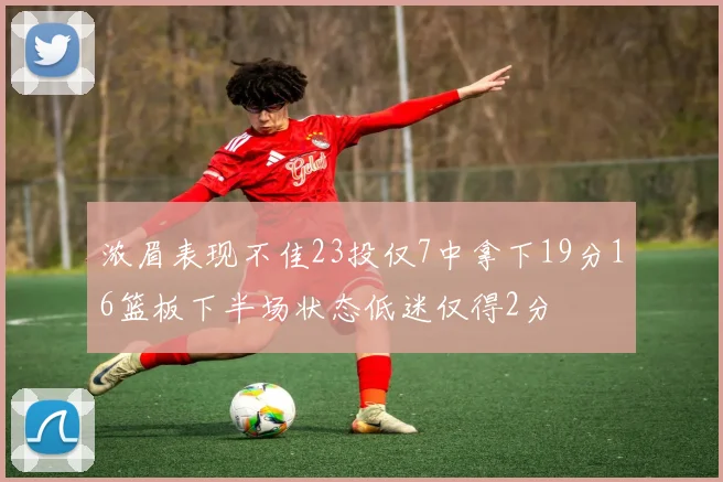 浓眉表现不佳23投仅7中拿下19分16篮板下半场状态低迷仅得2分