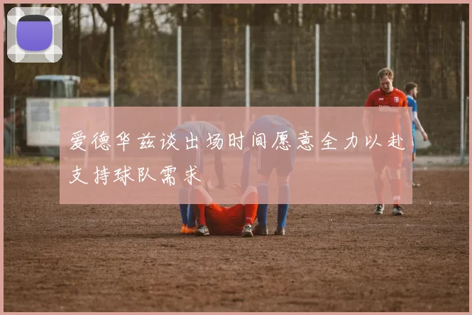 爱德华兹谈出场时间愿意全力以赴支持球队需求