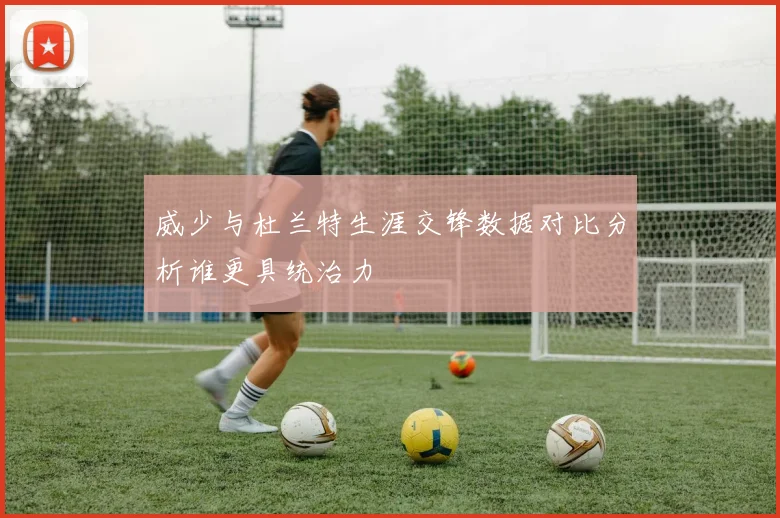 威少与杜兰特生涯交锋数据对比分析谁更具统治力